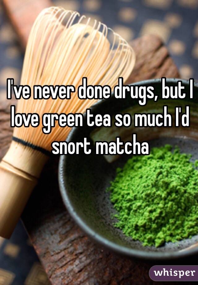 I've never done drugs, but I love green tea so much I'd snort matcha