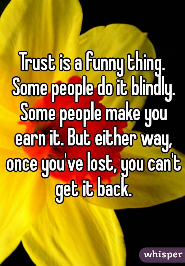 Trust is a funny thing. Some people do it blindly. Some people make you earn it. But either way, once you've lost, you can't get it back.