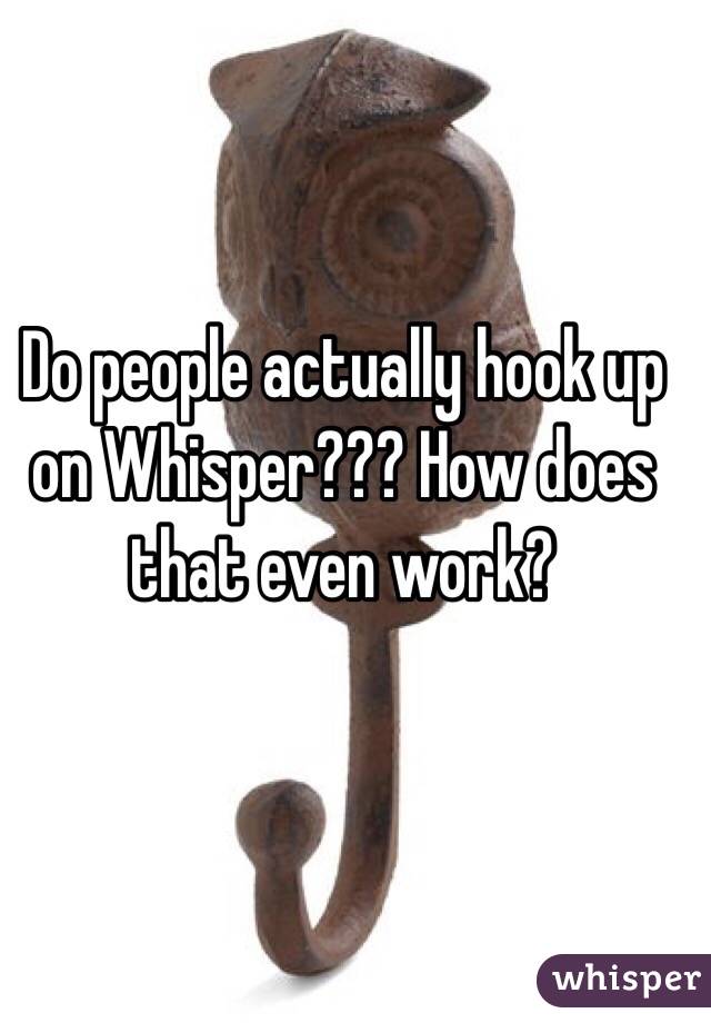 Do people actually hook up on Whisper??? How does that even work? 