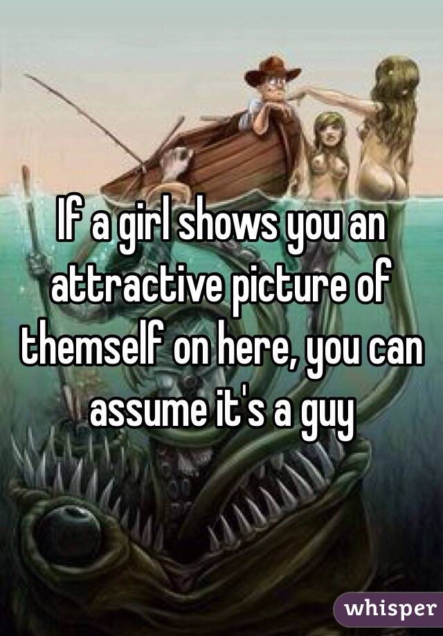 If a girl shows you an attractive picture of themself on here, you can assume it's a guy