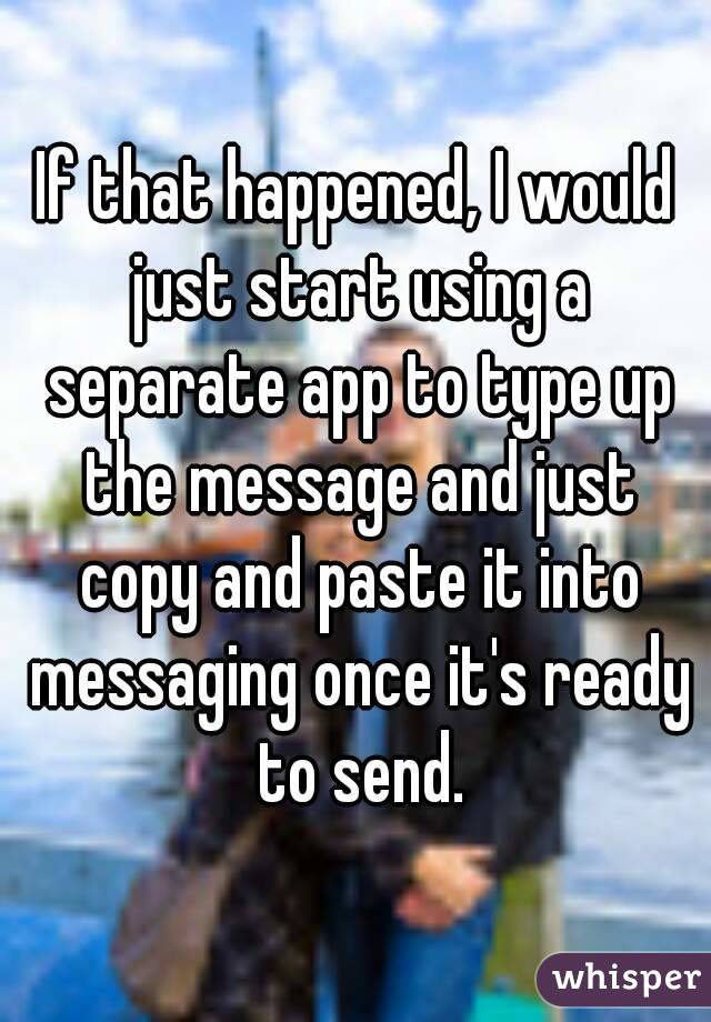 If that happened, I would just start using a separate app to type up the message and just copy and paste it into messaging once it's ready to send.