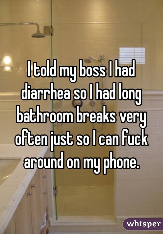 I told my boss I had diarrhea so I had long bathroom breaks very often just so I can fuck around on my phone.