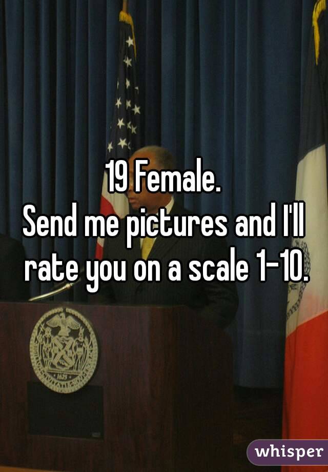 19 Female.
Send me pictures and I'll rate you on a scale 1-10.