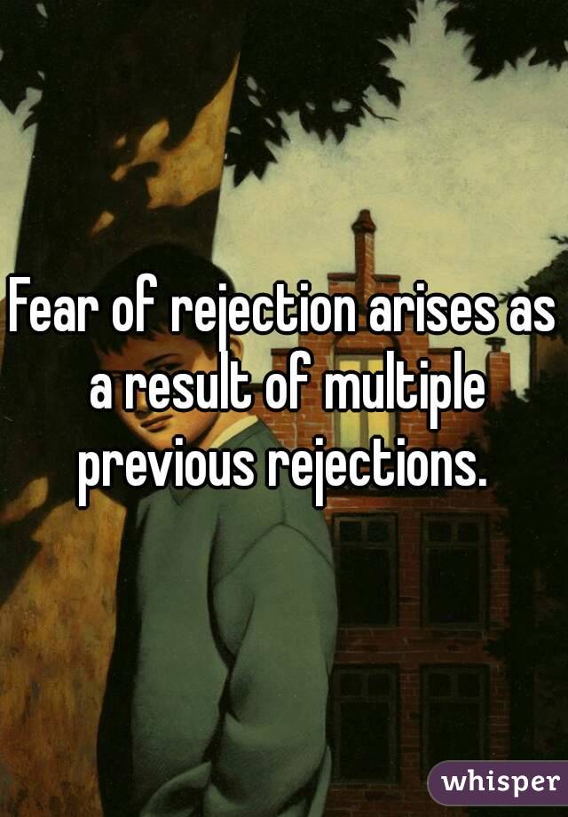 Fear of rejection arises as a result of multiple previous rejections. 