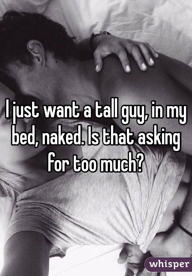 I just want a tall guy, in my bed, naked. Is that asking for too much? 
