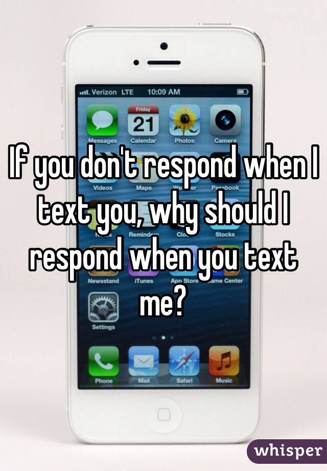 If you don't respond when I text you, why should I respond when you text me?