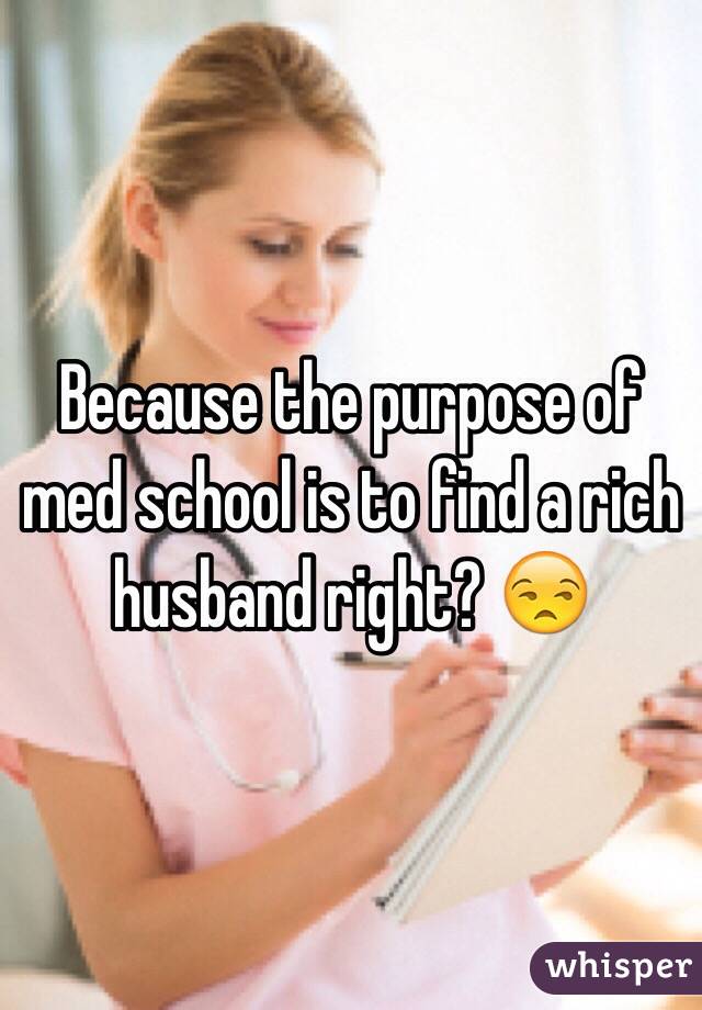 Because the purpose of med school is to find a rich husband right? 😒