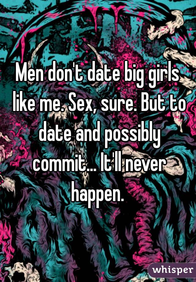 Men don't date big girls like me. Sex, sure. But to date and possibly commit... It'll never happen. 