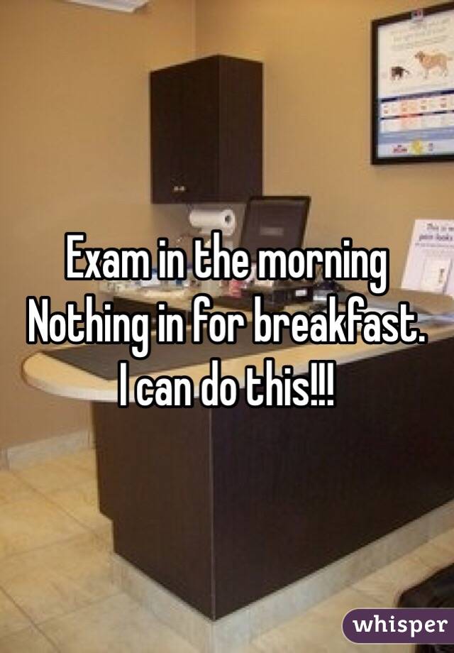 Exam in the morning 
Nothing in for breakfast. 
I can do this!!!