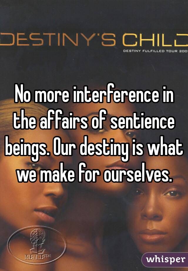 No more interference in the affairs of sentience beings. Our destiny is what we make for ourselves. 