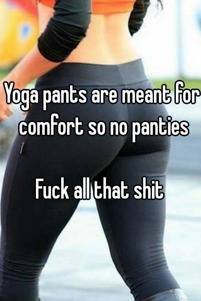 Yoga pants are meant for comfort so no panties Fuck all that shit