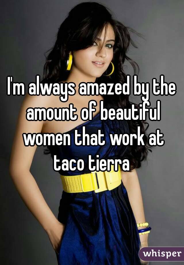 I'm always amazed by the amount of beautiful women that work at taco tierra 