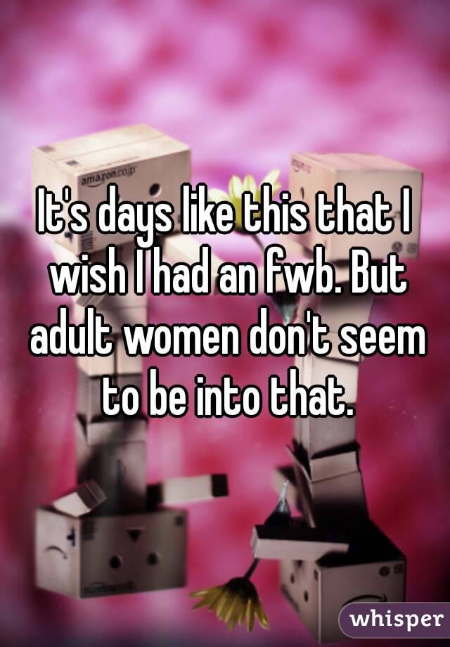 It's days like this that I wish I had an fwb. But adult women don't seem to be into that.