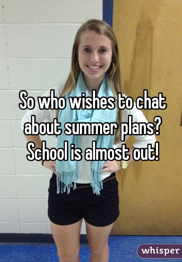 So who wishes to chat about summer plans?
School is almost out!