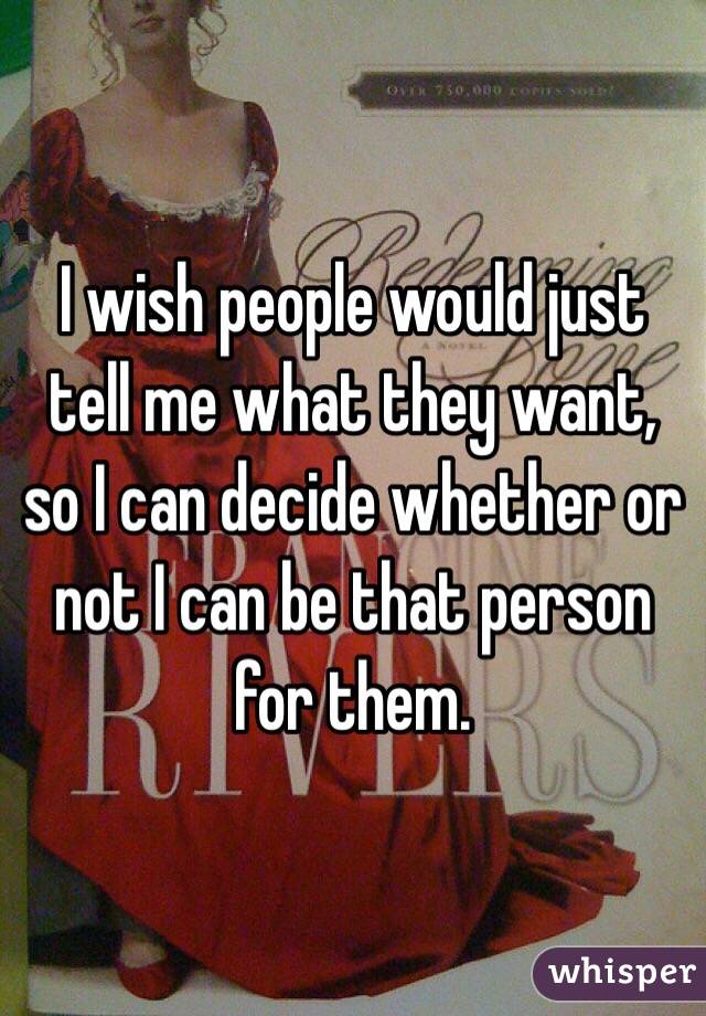 I wish people would just tell me what they want, so I can decide whether or not I can be that person for them. 