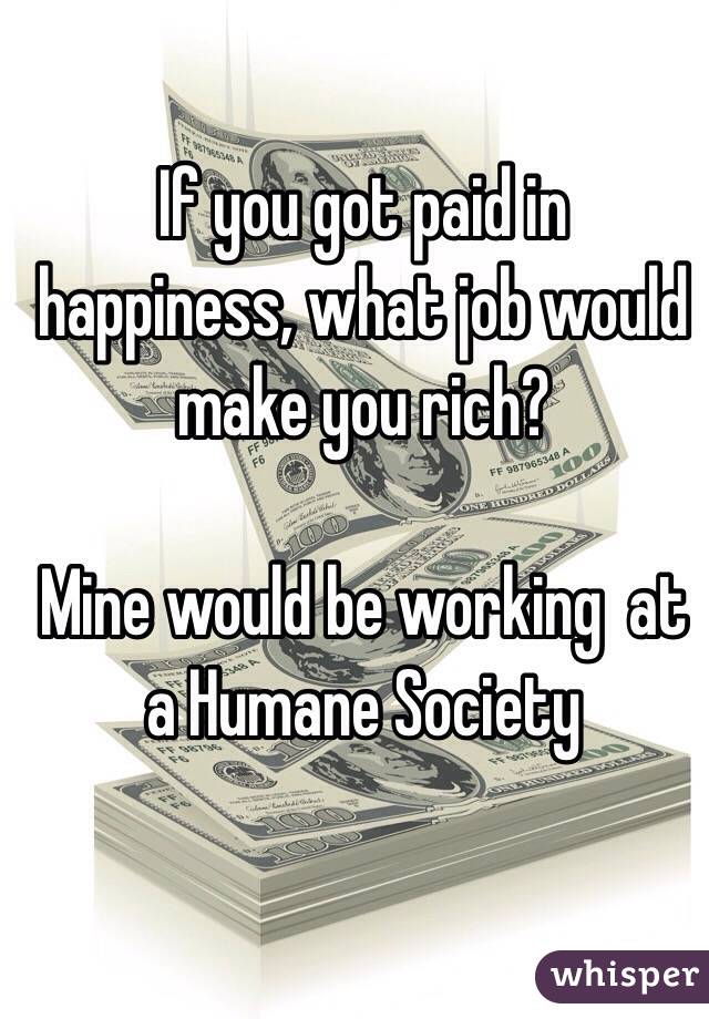 If you got paid in happiness, what job would make you rich? 

Mine would be working  at a Humane Society 