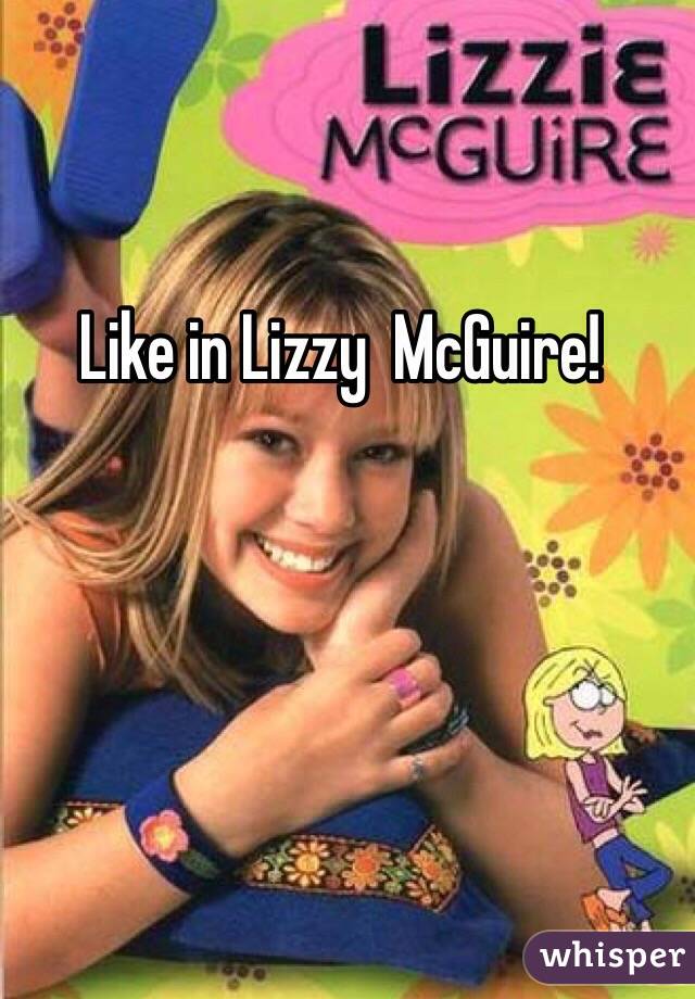 Like in Lizzy  McGuire! 