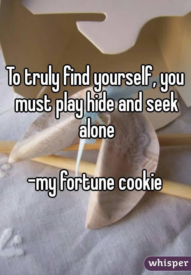 To truly find yourself, you must play hide and seek alone

-my fortune cookie