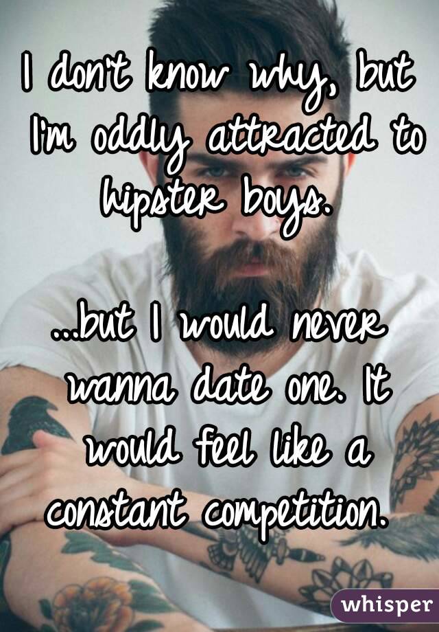 I don't know why, but I'm oddly attracted to hipster boys. 

...but I would never wanna date one. It would feel like a constant competition. 
