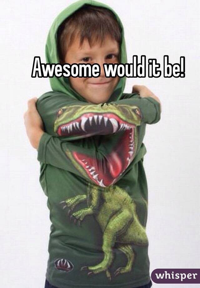 Awesome would it be!