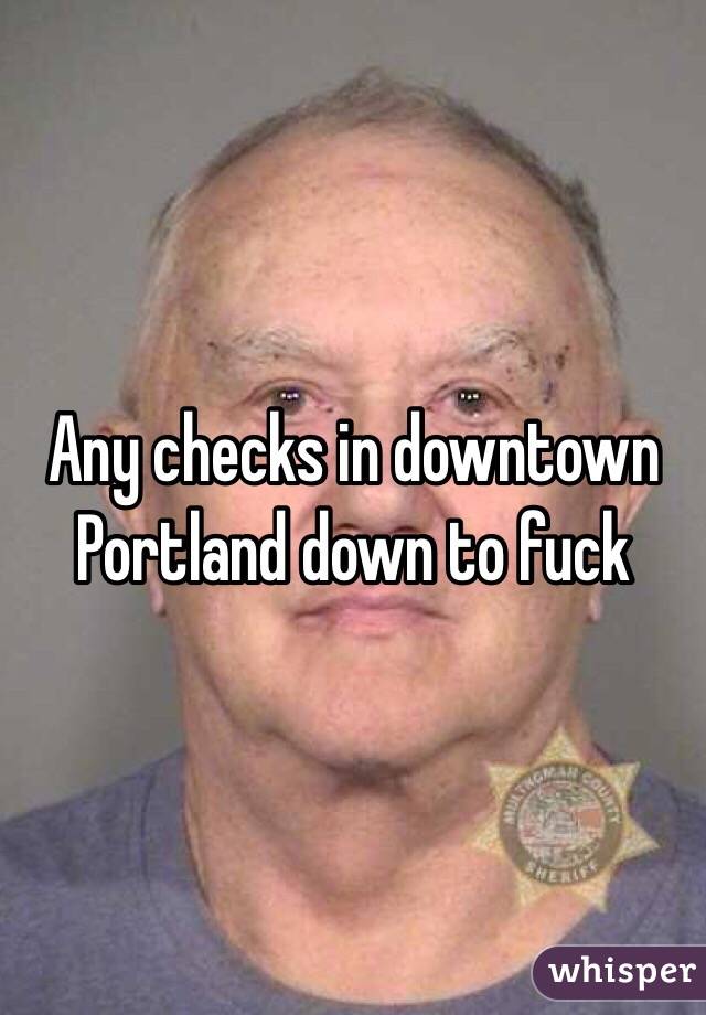 Any checks in downtown Portland down to fuck