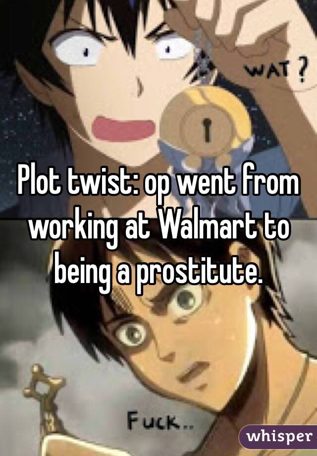 Plot twist: op went from working at Walmart to being a prostitute.