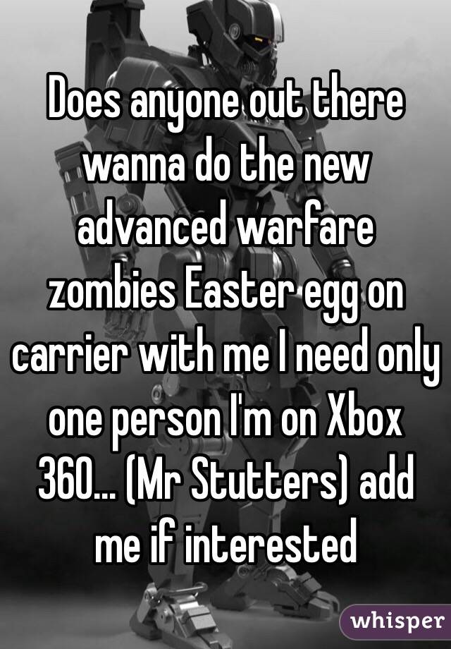 Does anyone out there wanna do the new advanced warfare zombies Easter egg on carrier with me I need only one person I'm on Xbox 360... (Mr Stutters) add me if interested 