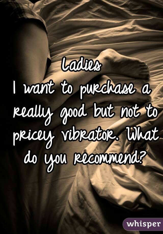 Ladies
I want to purchase a really good but not to pricey vibrator. What do you recommend?
