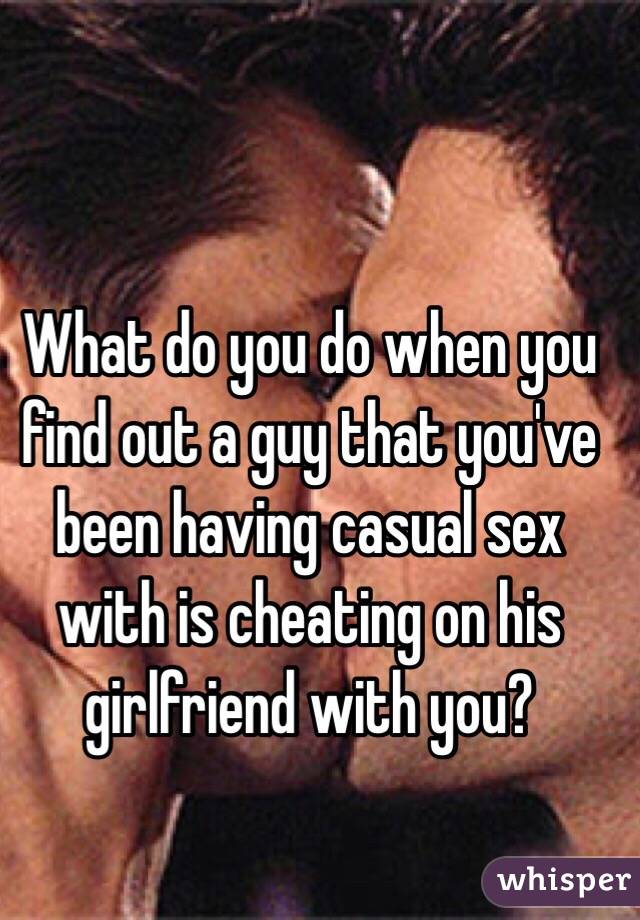 What do you do when you find out a guy that you've been having casual sex with is cheating on his girlfriend with you?