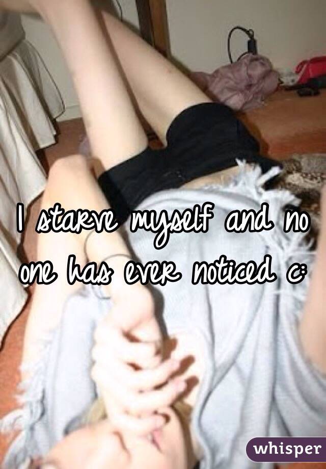 I starve myself and no one has ever noticed c: