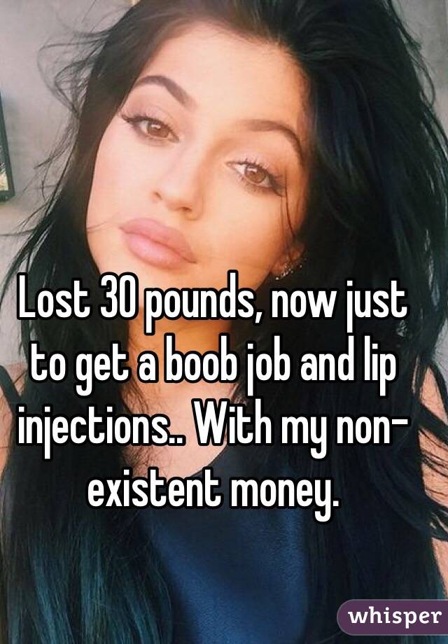 Lost 30 pounds, now just to get a boob job and lip injections.. With my non-existent money.