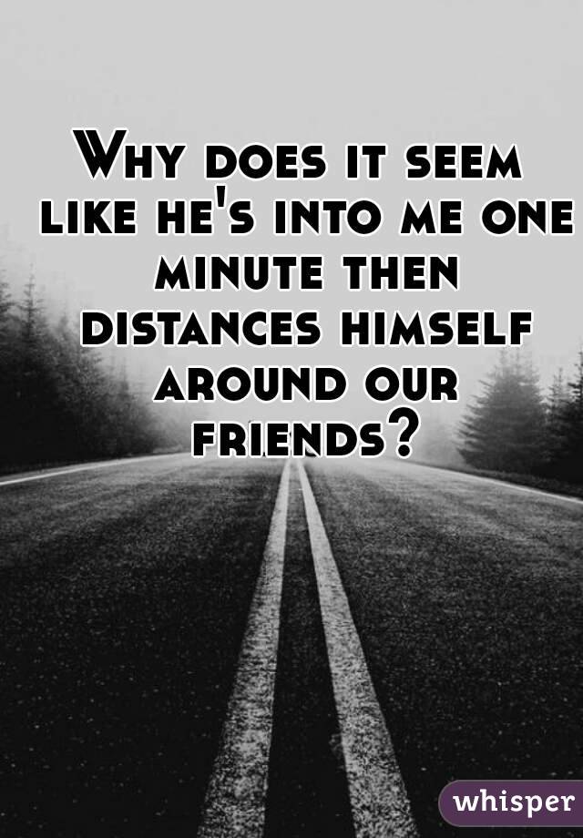 Why does it seem like he's into me one minute then distances himself around our friends?