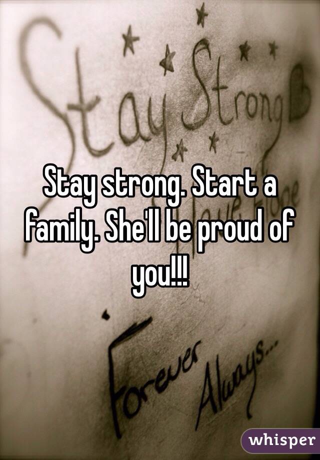 Stay strong. Start a family. She'll be proud of you!!!