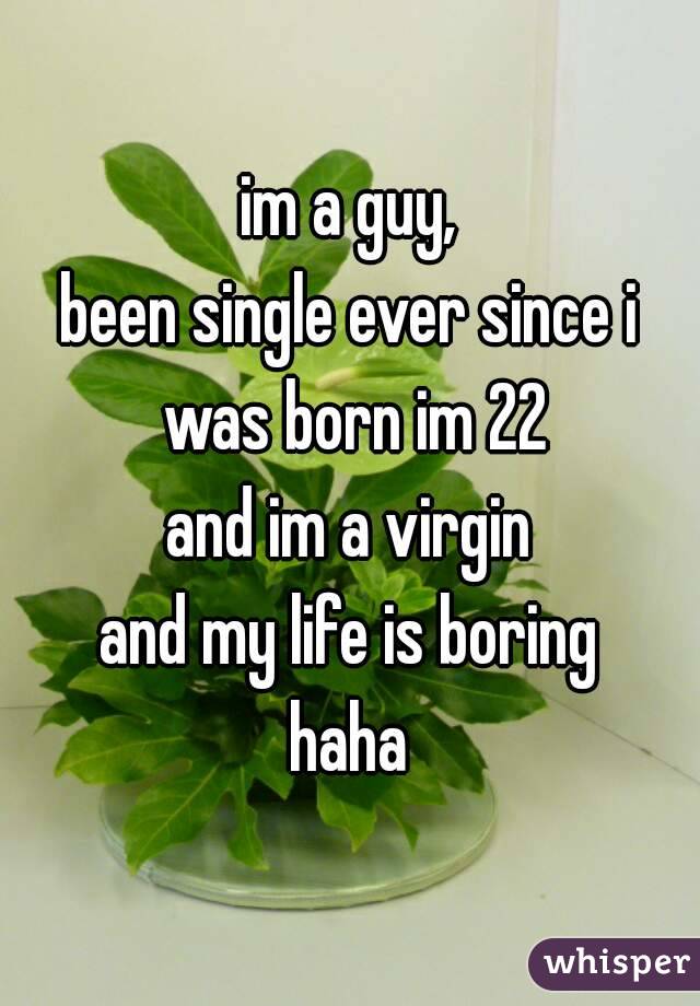 im a guy,
been single ever since i was born im 22
and im a virgin
and my life is boring
haha