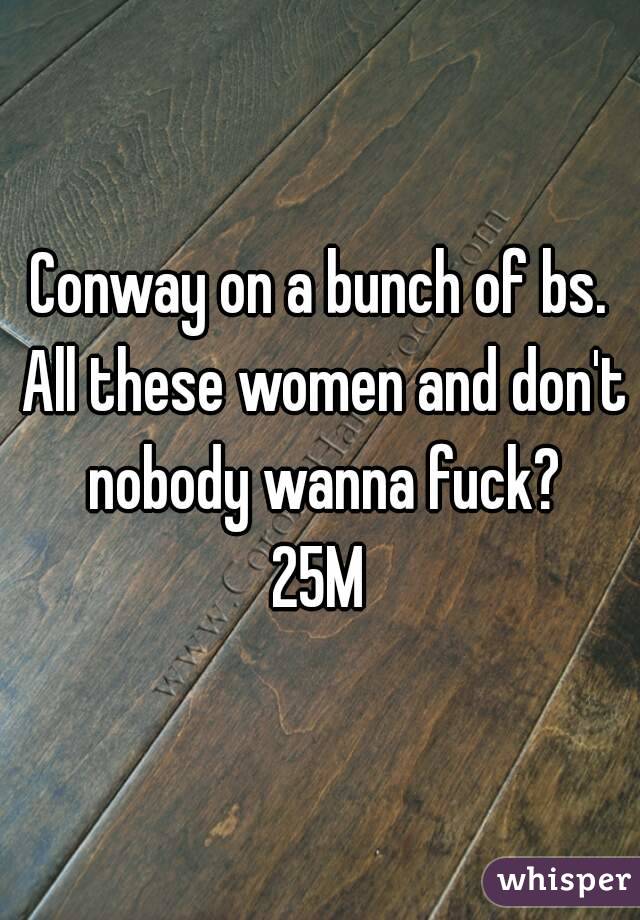 Conway on a bunch of bs. All these women and don't nobody wanna fuck?
25M