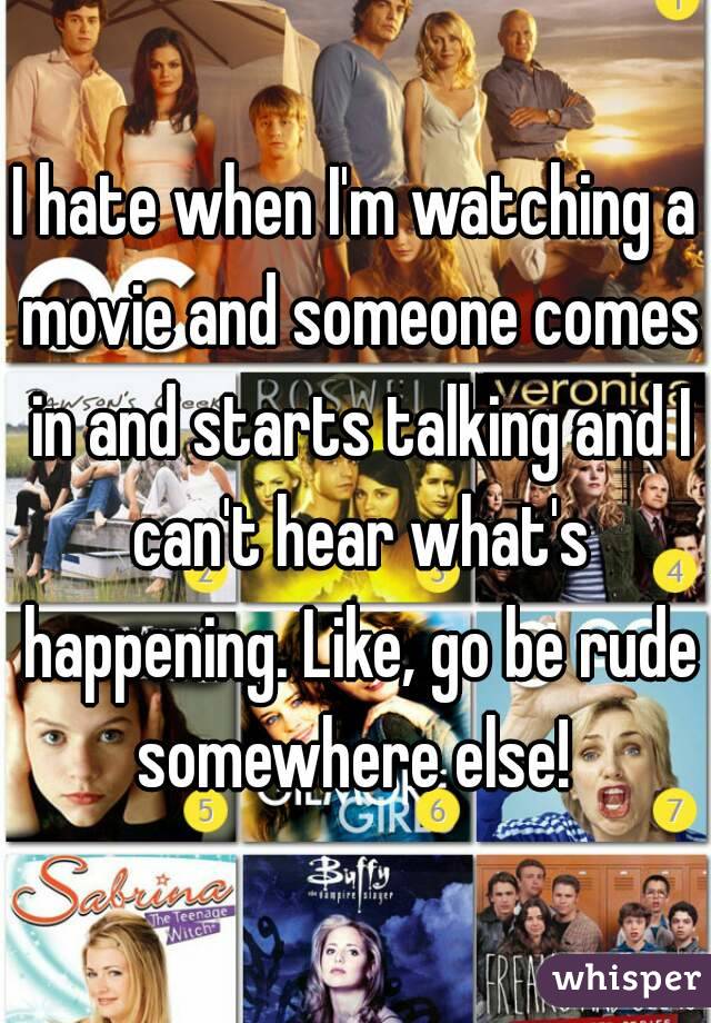 I hate when I'm watching a movie and someone comes in and starts talking and I can't hear what's happening. Like, go be rude somewhere else! 