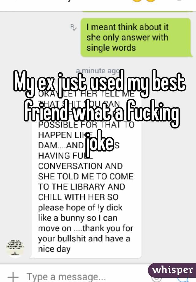 My ex just used my best friend what a fucking joke 