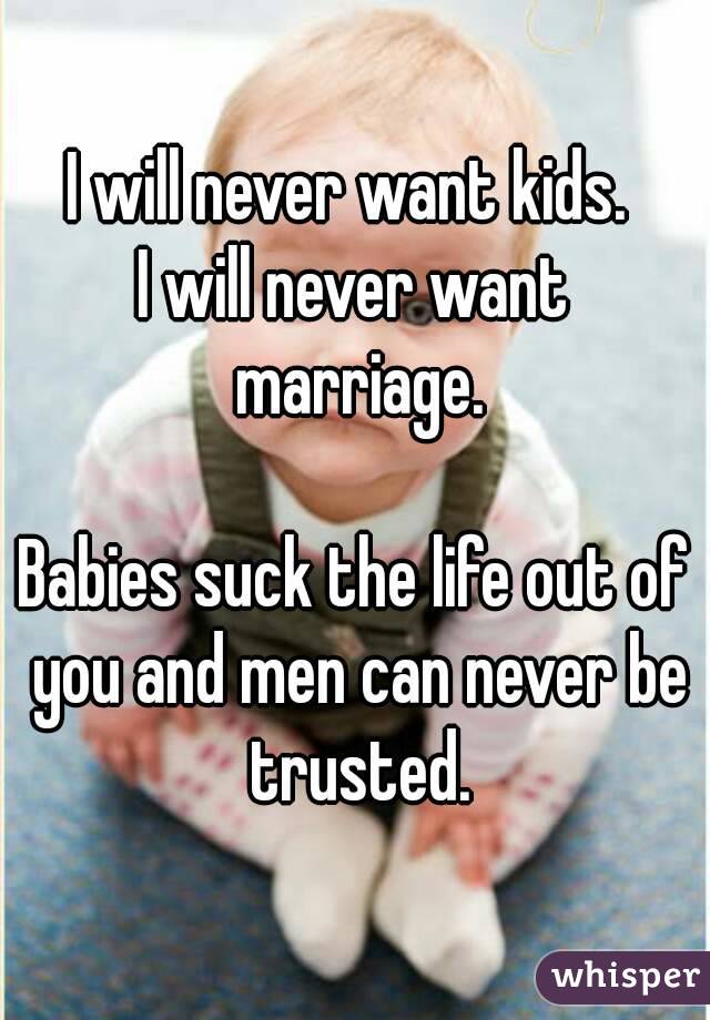 I will never want kids. 
I will never want marriage.

Babies suck the life out of you and men can never be trusted.