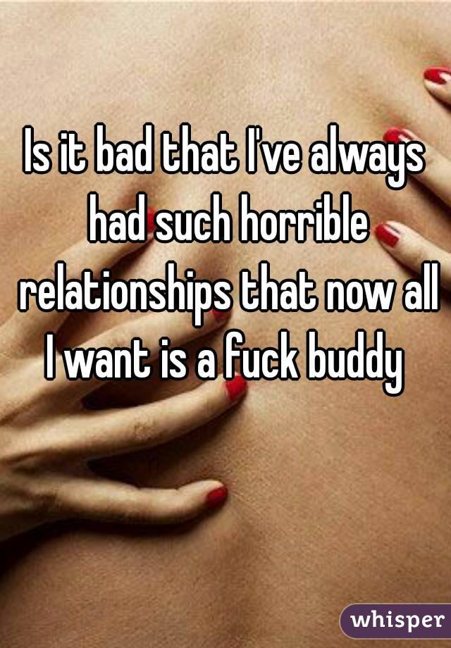 Is it bad that I've always had such horrible relationships that now all I want is a fuck buddy 