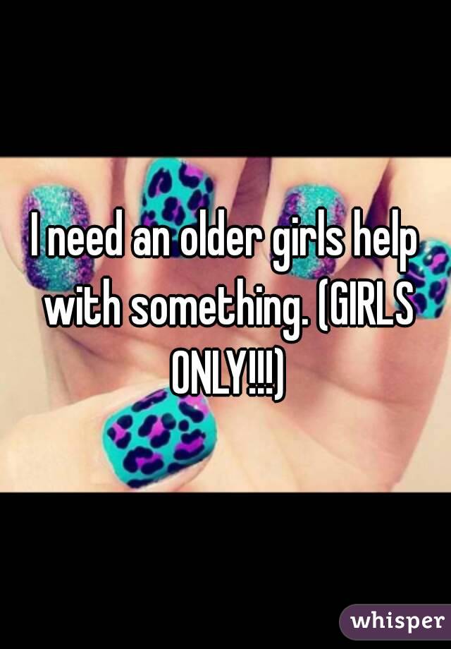 I need an older girls help with something. (GIRLS ONLY!!!)