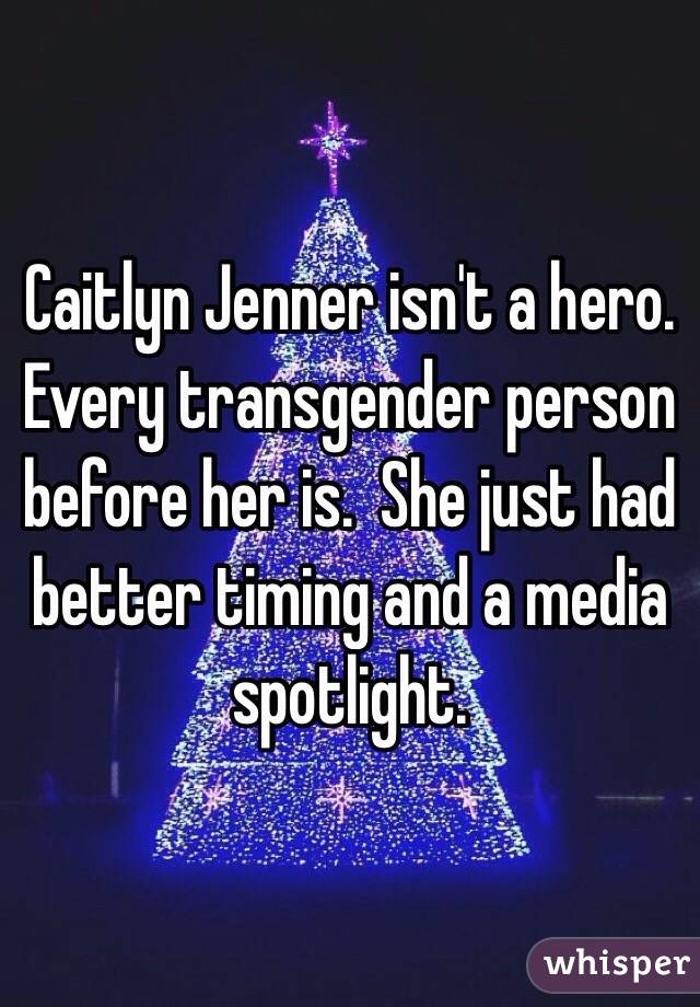 Caitlyn Jenner isn't a hero.  Every transgender person before her is.  She just had better timing and a media spotlight. 