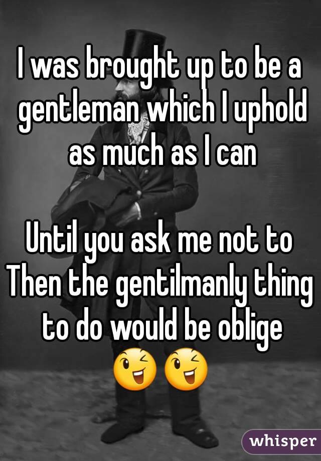 I was brought up to be a gentleman which I uphold as much as I can

Until you ask me not to
Then the gentilmanly thing to do would be oblige
😉😉