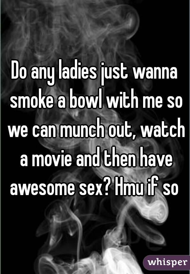 Do any ladies just wanna smoke a bowl with me so we can munch out, watch a movie and then have awesome sex? Hmu if so 