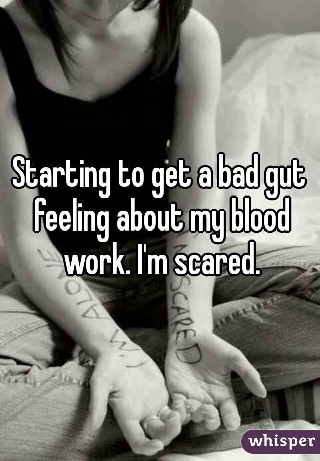 Starting to get a bad gut feeling about my blood work. I'm scared.