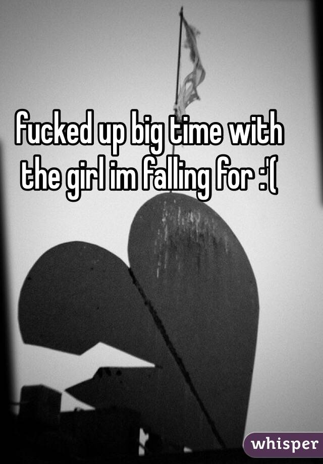 fucked up big time with the girl im falling for :'(
