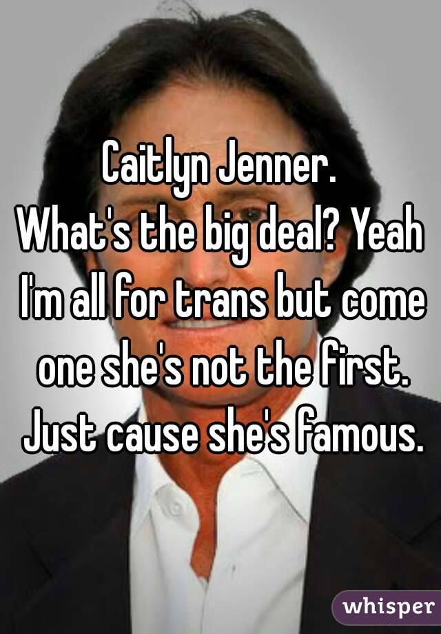 Caitlyn Jenner.
What's the big deal? Yeah I'm all for trans but come one she's not the first. Just cause she's famous.
