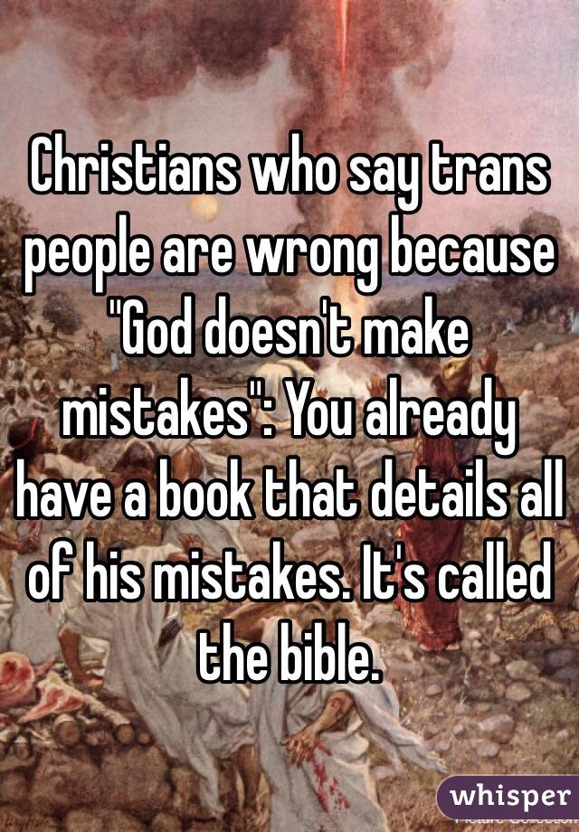 Christians who say trans people are wrong because "God doesn't make mistakes": You already have a book that details all of his mistakes. It's called the bible. 