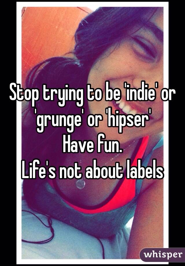 Stop trying to be 'indie' or 'grunge' or 'hipser' 
Have fun.
Life's not about labels