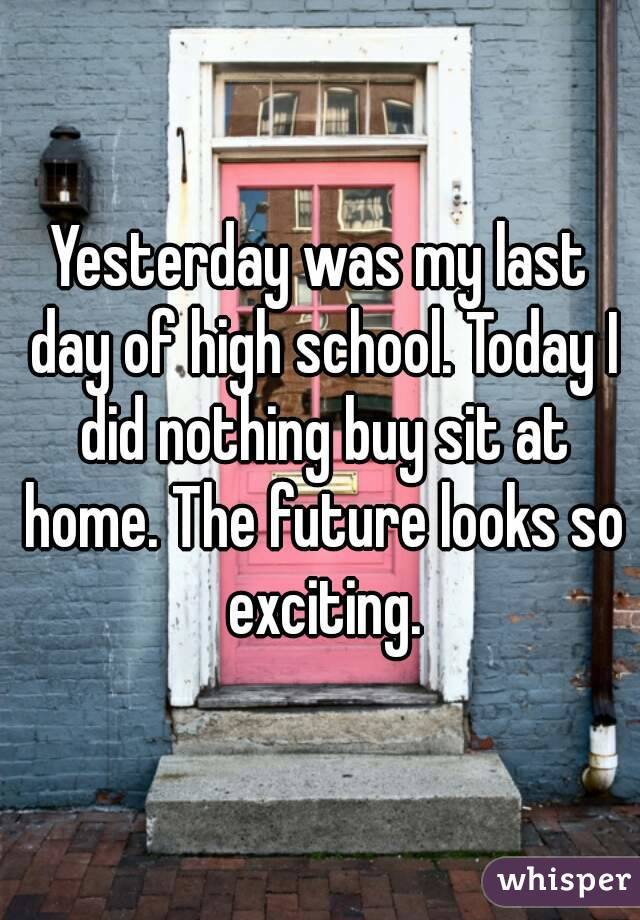 Yesterday was my last day of high school. Today I did nothing buy sit at home. The future looks so exciting.
