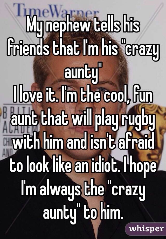 My nephew tells his friends that I'm his "crazy aunty"
I love it. I'm the cool, fun aunt that will play rugby with him and isn't afraid to look like an idiot. I hope I'm always the "crazy aunty" to him.